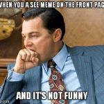 Wolf of wall street | WHEN YOU A SEE MEME ON THE FRONT PAGE AND IT'S NOT FUNNY | image tagged in wolf of wall street | made w/ Imgflip meme maker
