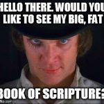 Clockwork Orange | HELLO THERE. WOULD YOU LIKE TO SEE MY BIG, FAT BOOK OF SCRIPTURE? | image tagged in clockwork orange | made w/ Imgflip meme maker
