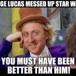 Condescending wonka (eye contact) | GEORGE LUCAS MESSED UP STAR WARS? YOU MUST HAVE BEEN BETTER THAN HIM! | image tagged in condescending wonka eye contact,star wars | made w/ Imgflip meme maker