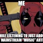 No title needed | ME WHILE LISTENING TO JUST ABOUT ANY MAINSTREAM "MUSIC" ARTISTS | image tagged in deadpool,memes,music | made w/ Imgflip meme maker