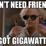 1.21 Gigawatts back to the future | I DON'T NEED FRIENDS... I GOT GIGAWATTS. | image tagged in 121 gigawatts back to the future,back to the future,gigawatts,great scott,friends | made w/ Imgflip meme maker