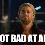 Thor, not bad.   | NOT BAD AT ALL | image tagged in thor not bad.  | made w/ Imgflip meme maker