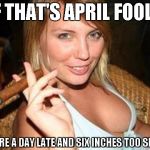 Cigar babe says you're too short | IF THAT'S APRIL FOOLS YOU'RE A DAY LATE AND SIX INCHES TOO SHORT | image tagged in cigar babe,memes | made w/ Imgflip meme maker