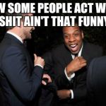 Jay Z laughing | HOW SOME PEOPLE ACT WHEN SHIT AIN'T THAT FUNNY | image tagged in jay z laughing | made w/ Imgflip meme maker
