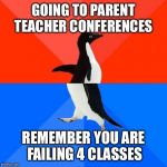 Penguin Meme | GOING TO PARENT TEACHER CONFERENCES REMEMBER YOU ARE FAILING 4 CLASSES | image tagged in penguin meme,socially awesome awkward penguin | made w/ Imgflip meme maker