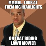 Successful Black Man | MMMM... LOOK AT THEM BIG HEADLIGHTS ON THAT RIDING LAWN MOWER | image tagged in successful black man | made w/ Imgflip meme maker