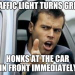 Asshole Driver | TRAFFIC LIGHT TURNS GREEN HONKS AT THE CAR IN FRONT IMMEDIATELY | image tagged in asshole driver | made w/ Imgflip meme maker