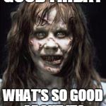 exorcist | GOOD FRIDAY WHAT'S SO GOOD ABOUT IT? | image tagged in exorcist | made w/ Imgflip meme maker
