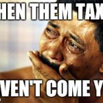 taxes | WHEN THEM TAXES HAVEN'T COME YET | image tagged in taxes | made w/ Imgflip meme maker