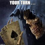 deaths cards | YOUR TURN . . . | image tagged in deaths cards | made w/ Imgflip meme maker
