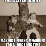 Creepy easter bunny | THE EASTER BUNNY MAKING LIFELONG MEMORIES FOR A LONG LONG TIME | image tagged in creepy easter bunny | made w/ Imgflip meme maker