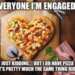 pizza | EVERYONE I'M ENGAGED!! JUST KIDDING....BUT I DO HAVE PIZZA THAT'S PRETTY MUCH THE SAME THING RIGHT? | image tagged in pizza | made w/ Imgflip meme maker