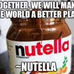 nutella | TOGETHER, WE WILL MAKE THE WORLD A BETTER PLACE ~NUTELLA | image tagged in nutella | made w/ Imgflip meme maker