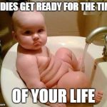 fat baby | LADIES GET READY FOR THE TIME OF YOUR LIFE | image tagged in fat baby | made w/ Imgflip meme maker