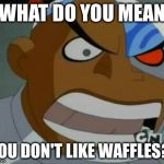 What Do You Mean...Cyborg | WHAT DO YOU MEAN YOU DON'T LIKE WAFFLES?! | image tagged in what do you meancyborg,teen titans,waffles | made w/ Imgflip meme maker