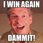 vince mcmahon o face | I WIN AGAIN DAMMIT! | image tagged in vince mcmahon o face | made w/ Imgflip meme maker