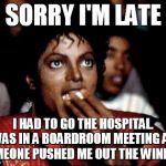 SORRY I'M LATE I HAD TO GO THE HOSPITAL. I WAS IN A BOARDROOM MEETING AND SOMEONE PUSHED ME OUT THE WINDOW | image tagged in michael jackson popcorn,funny | made w/ Imgflip meme maker