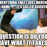 tom cruise oprah | SO EVERYTHING THAT I JUST MENTIONED HAS A NAME, .......IT'S CALLED SCIENTOLOGY. QUESTION IS DO YOU HAVE WHAT IT TAKES? | image tagged in tom cruise oprah | made w/ Imgflip meme maker