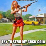 Shotgun Girl | NOW HE WON'T TRY TO STEAL MY COCA-COLA | image tagged in shotgun girl | made w/ Imgflip meme maker