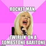 Christina sings Elton John | ROCKET MAN, TWIRLIN' ON A TOMBSTONE BARITONE | image tagged in wrong lyrics christina | made w/ Imgflip meme maker