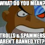 What Do You Mean...Cyborg | WHAT DO YOU MEAN? TROLLS & SPAMMERS AREN'T BANNED YET?! | image tagged in what do you meancyborg | made w/ Imgflip meme maker