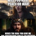 hobbit war | WILL YOU HAVE PEACE OR WAR HERES THE DEAL YOU GIVE ME THE ARKENSTONE AND ILL DO NOTHING | image tagged in hobbit war | made w/ Imgflip meme maker