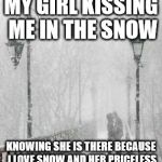 love snow | MY GIRL KISSING ME IN THE SNOW KNOWING SHE IS THERE BECAUSE I LOVE SNOW AND HER PRICELESS | image tagged in love snow | made w/ Imgflip meme maker