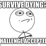 Challenge accepted | SURVIVE DYING? CHALLENGE ACCEPTED. | image tagged in challenge accepted | made w/ Imgflip meme maker