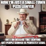 Memories Pizza Indiana | NOW I'M JUST A SMALL-TOWN PIZZA LAWYER BUT I DO DECLARE THAT DENYING GAY PEOPLE SERVICE IS PERFECTLY LEGAL | image tagged in small town pizza lawyer,discrimination,bigotry,jon stewart,news | made w/ Imgflip meme maker
