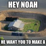 Big flood | HEY NOAH DIDN'T HE WANT YOU TO MAKE A BOAT? | image tagged in flood berm,noah's ark,memes | made w/ Imgflip meme maker