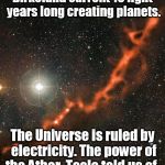 birkeland current | Birkeland current 10 light years long creating planets. The Universe is ruled by electricity. The power of the Ather Tesla told us of. | image tagged in birkeland current | made w/ Imgflip meme maker
