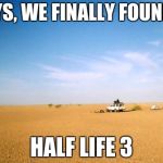 Middle of nowhere | GUYS, WE FINALLY FOUND IT HALF LIFE 3 | image tagged in middle of nowhere | made w/ Imgflip meme maker