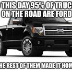 Ford | TO THIS DAY 95% OF TRUCKS ON THE ROAD ARE FORD THE REST OF THEM MADE IT HOME | image tagged in ford,trucks | made w/ Imgflip meme maker