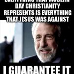 don't dare say otherwise | EVERYTHING THAT MODERN DAY CHRISTIANITY REPRESENTS IS EVERYTHING THAT JESUS WAS AGAINST I GUARANTEE IT | image tagged in religion,christianity,i guarantee it | made w/ Imgflip meme maker