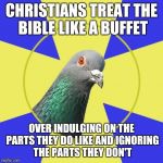 religion pigeon | CHRISTIANS TREAT THE BIBLE LIKE A BUFFET OVER INDULGING ON THE PARTS THEY DO LIKE AND IGNORING THE PARTS THEY DON'T | image tagged in religion pigeon,memes,religion | made w/ Imgflip meme maker