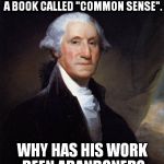 Shouldn't WE THE PEOPLE go back to that? | MY FELLOW PATRIOT WROTE A BOOK CALLED "COMMON SENSE". WHY HAS HIS WORK BEEN ABANDONED? | image tagged in memes,george washington | made w/ Imgflip meme maker