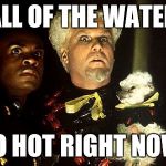 Mugato | ALL OF THE WATER SO HOT RIGHT NOW | image tagged in mugato | made w/ Imgflip meme maker