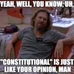 The Dude | YEAH, WELL, YOU KNOW, UH, "CONSTITUTIONAL" IS JUST LIKE YOUR OPINION, MAN | image tagged in the dude | made w/ Imgflip meme maker