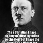hitler | "As a Christian I have no duty to allow myself to be cheated, but I have the duty to be a fighter for truth and justice."Adolf Hitler | image tagged in hitler,christian | made w/ Imgflip meme maker