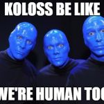 Blue man Group | KOLOSS BE LIKE WE'RE HUMAN TOO | image tagged in blue man group | made w/ Imgflip meme maker
