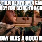 That feeling... | GOT KICKED FROM A GAME LOBBY FOR BEING TOO GOOD TODAY WAS A GOOD DAY | image tagged in memes,today was a good day | made w/ Imgflip meme maker
