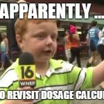 Apparently Kid | APPARENTLY ... I NEED TO REVISIT DOSAGE CALCULATIONS | image tagged in apparently kid | made w/ Imgflip meme maker