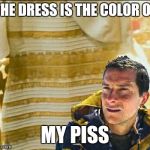 Bear Grylls finally figured it out... | THE DRESS IS THE COLOR OF MY PISS | image tagged in bear grylls,black and blue dress,the dress | made w/ Imgflip meme maker