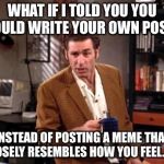Kramer | WHAT IF I TOLD YOU YOU COULD WRITE YOUR OWN POSTS INSTEAD OF POSTING A MEME THAT CLOSELY RESEMBLES HOW YOU FEEL......? | image tagged in kramer,seinfeld,memes | made w/ Imgflip meme maker