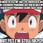 I literally just thought of this last week. Happy 18th, Pokémon! :) | SO YOU MEAN TO TELL ME THAT I'VE TRAVELED 6 REGIONS, MET ALL THE LEGENDARY POKÉMON, GOT RID OF HALF MY ORIGINAL TEAM, COMPETED IN EVERY POKÉ | image tagged in pokemon,ash,18th birthday,still 10,wait there's more than 150 pokemon??? dafuq | made w/ Imgflip meme maker