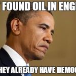 Sad Obama | THEY FOUND OIL IN ENGLAND BUT THEY ALREADY HAVE DEMOCRACY | image tagged in sad obama | made w/ Imgflip meme maker