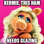 Miss Piggy | KERMIE, THIS HAM NEEDS GLAZING | image tagged in miss piggy | made w/ Imgflip meme maker
