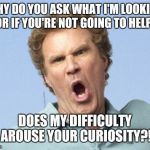 Why do people do this? If you can't help solve the problem, I'm not interested in talking to you about it.  | WHY DO YOU ASK WHAT I'M LOOKING FOR IF YOU'RE NOT GOING TO HELP?! DOES MY DIFFICULTY AROUSE YOUR CURIOSITY?! | image tagged in will ferrell no | made w/ Imgflip meme maker