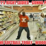 cold cuts | THAT'S RIGHT LADIES - GONNA PLAY SOME SOFTBALL TODAY - WOOOOO! | image tagged in cold cuts | made w/ Imgflip meme maker