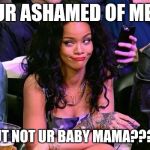 Rihanna Puhlease | UR ASHAMED OF ME, BUT NOT UR BABY MAMA???? | image tagged in rihanna puhlease | made w/ Imgflip meme maker